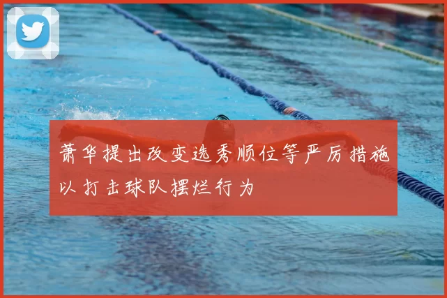 萧华提出改变选秀顺位等严厉措施以打击球队摆烂行为