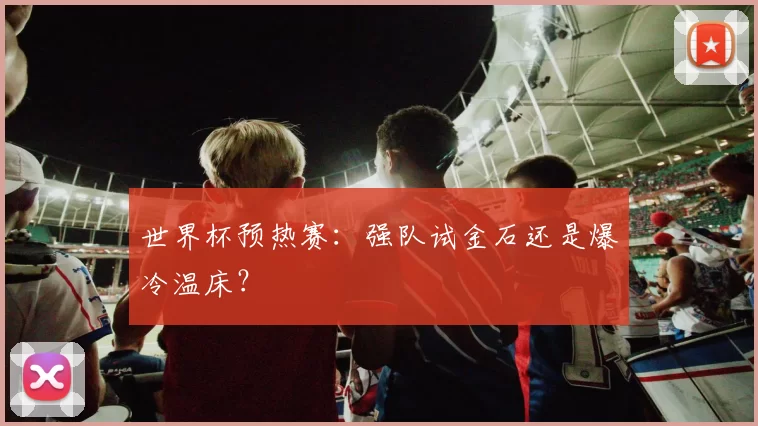 世界杯预热赛:强队试金石还是爆冷温床?