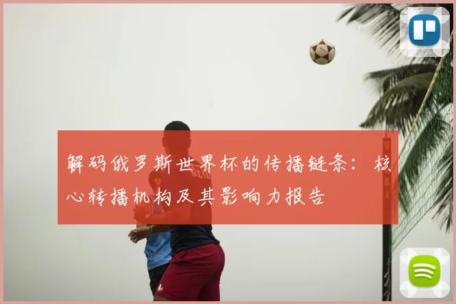 解码俄罗斯世界杯的传播链条:核心转播机构及其影响力报告