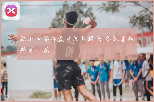 欧洲世界杯盘口图片释出 各队夺冠赔率一览