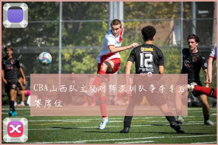 CBA山西队主场对阵深圳队争夺季后赛席位