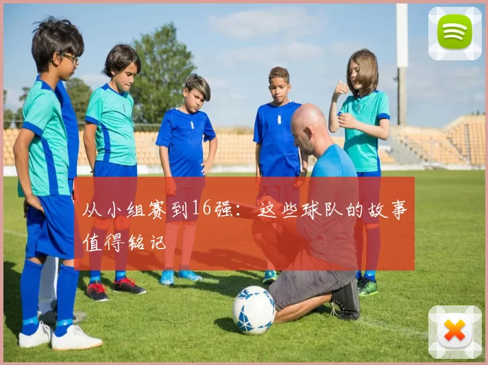 从小组赛到16强：这些球队的故事值得铭记