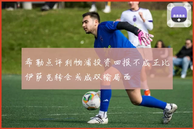 希勒点评利物浦投资回报不成正比伊萨克转会或成双输局面