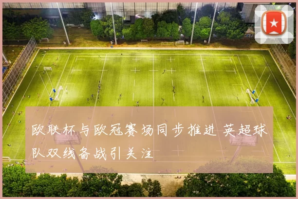 欧联杯与欧冠赛场同步推进 英超球队双线备战引关注