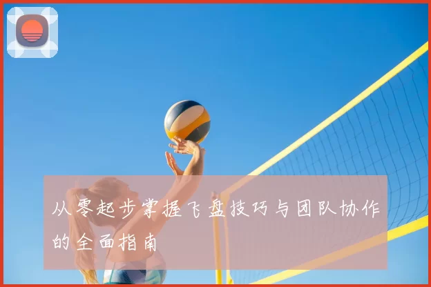从零起步掌握飞盘技巧与团队协作的全面指南