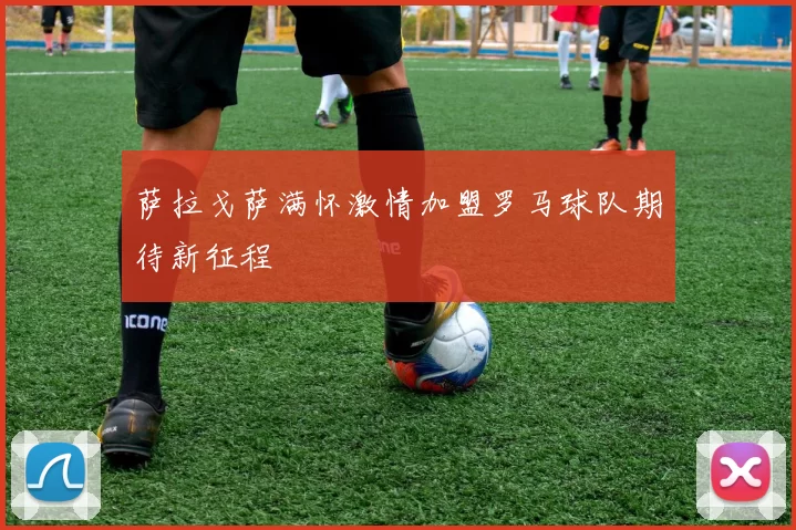 萨拉戈萨满怀激情加盟罗马球队期待新征程