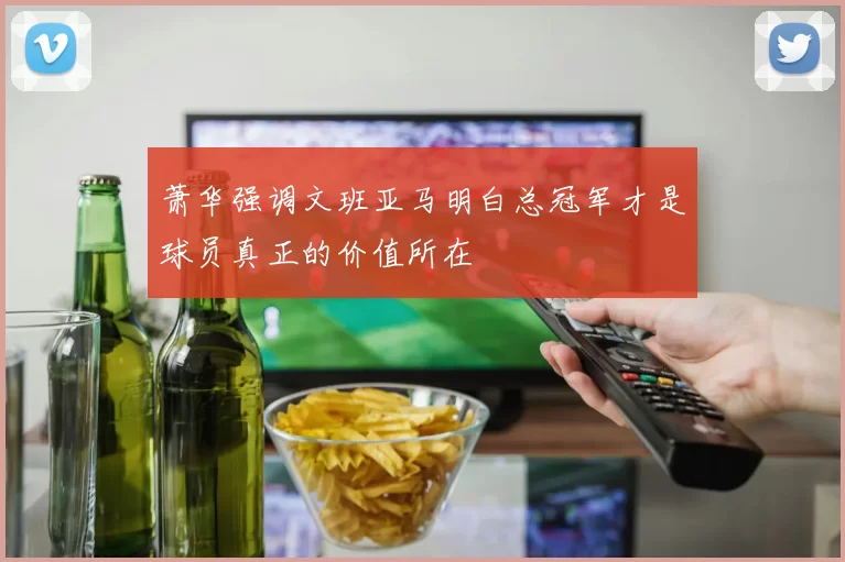萧华强调文班亚马明白总冠军才是球员真正的价值所在