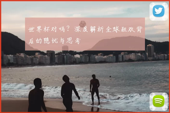 世界杯对吗？深度解析全球狂欢背后的隐忧与思考