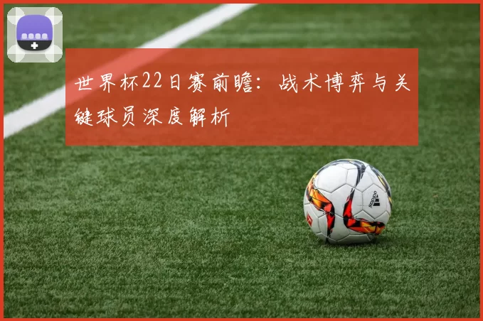 世界杯22日赛前瞻:战术博弈与关键球员深度解析