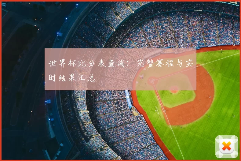 世界杯比分表查询:完整赛程与实时结果汇总