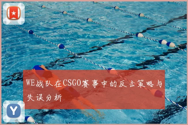 WE战队在CSGO赛事中的反击策略与失误分析