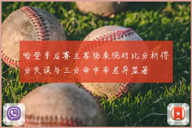 哈登季后赛主客场表现对比分析得分失误与三分命中率差异显著