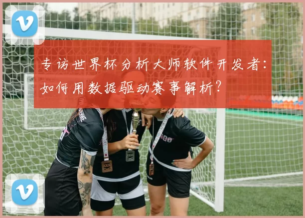 专访世界杯分析大师软件开发者：如何用数据驱动赛事解析？