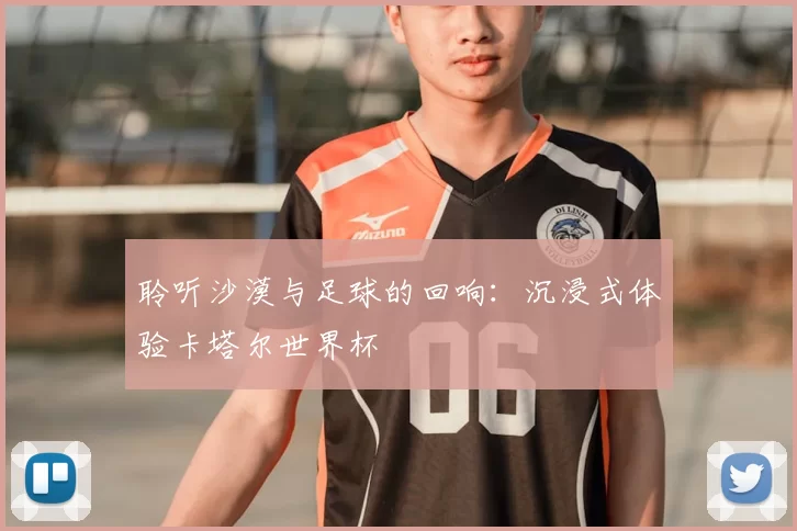聆听沙漠与足球的回响:沉浸式体验卡塔尔世界杯