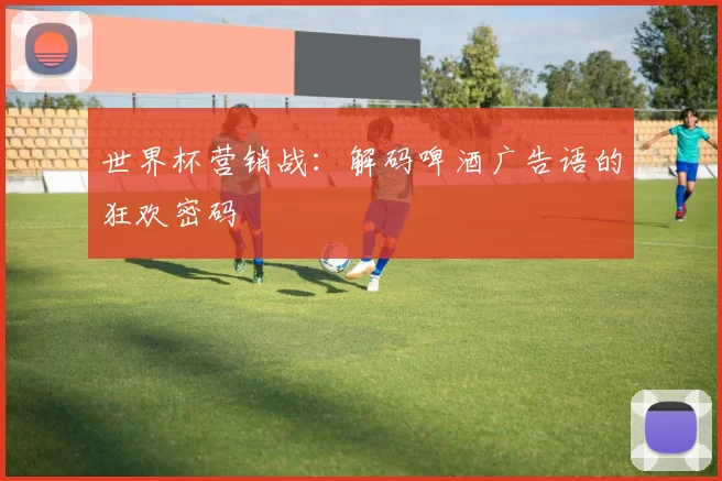 世界杯营销战:解码啤酒广告语的狂欢密码