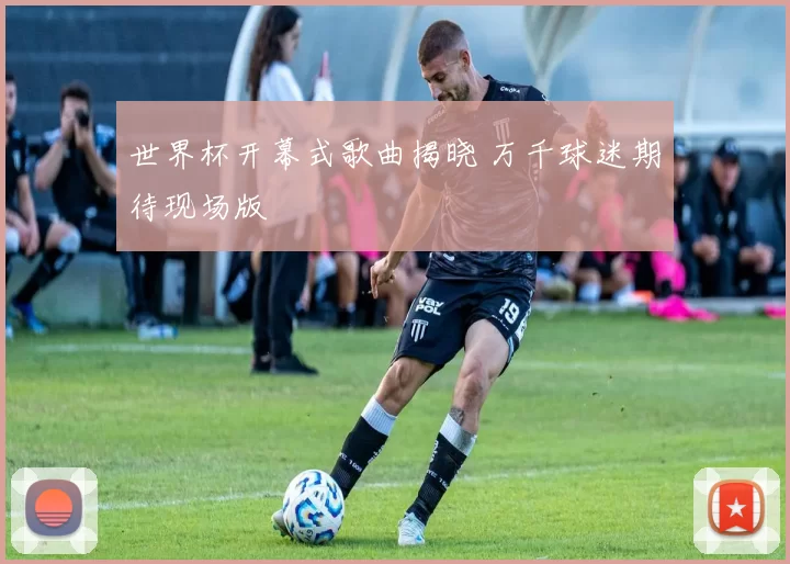世界杯开幕式歌曲揭晓 万千球迷期待现场版