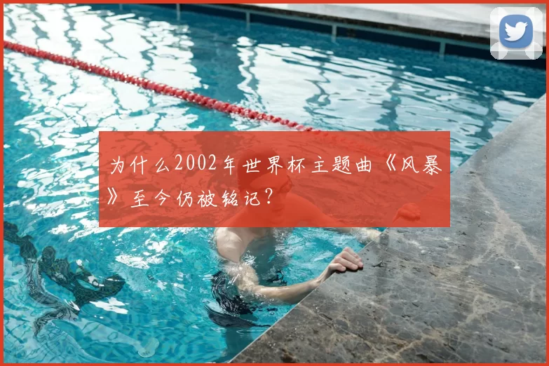 为什么2002年世界杯主题曲《风暴》至今仍被铭记?