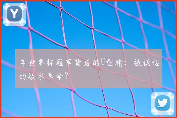 年世界杯冠军背后的U型槽：被低估的战术革命？
