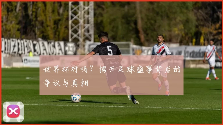 世界杯对吗？揭开足球盛事背后的争议与真相