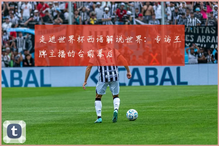 走进世界杯西语解说世界：专访王牌主播的台前幕后