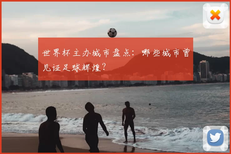 世界杯主办城市盘点:哪些城市曾见证足球辉煌?