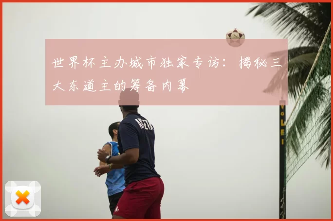 世界杯主办城市独家专访:揭秘三大东道主的筹备内幕