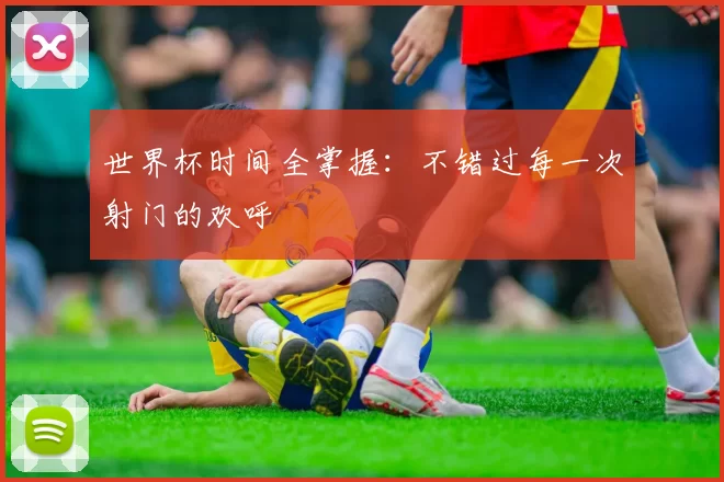世界杯时间全掌握:不错过每一次射门的欢呼