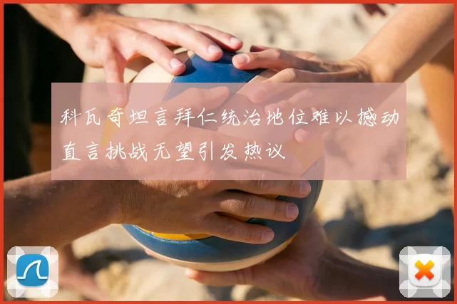 科瓦奇坦言拜仁统治地位难以撼动直言挑战无望引发热议