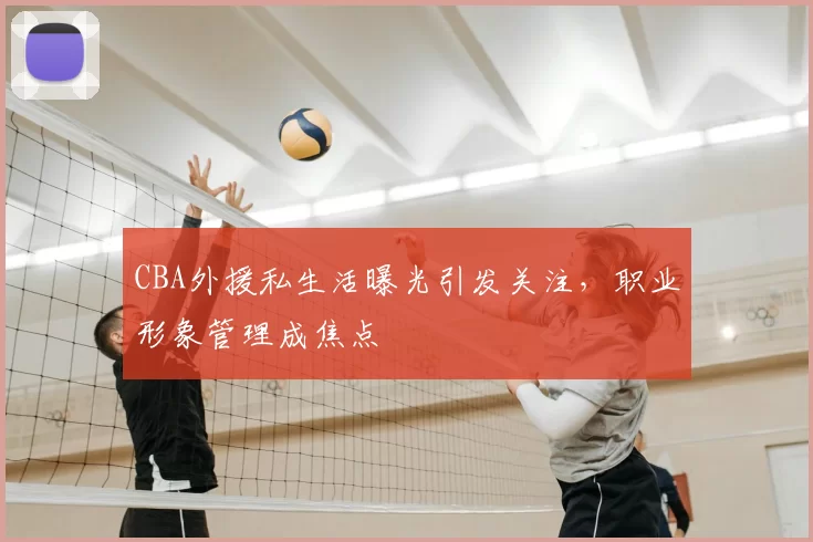CBA外援私生活曝光引发关注,职业形象管理成焦点
