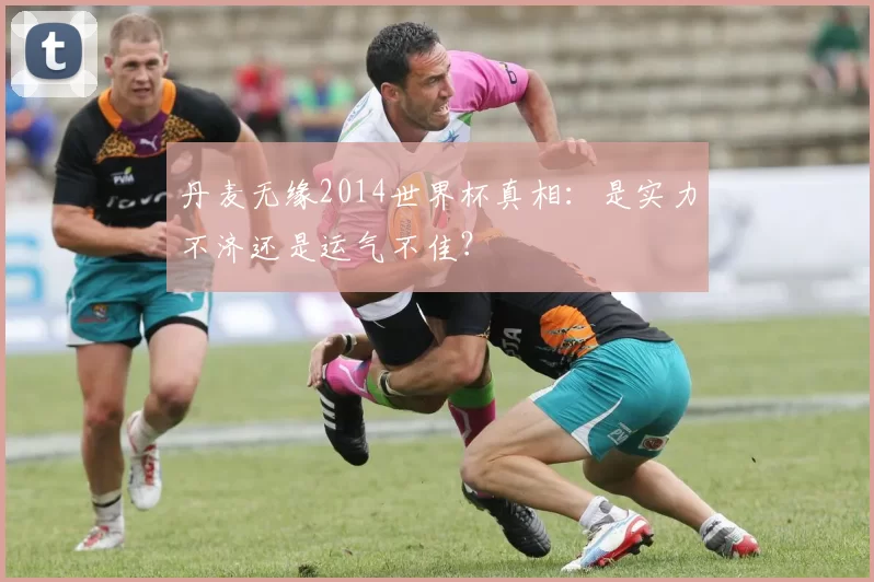 丹麦无缘2014世界杯真相：是实力不济还是运气不佳？