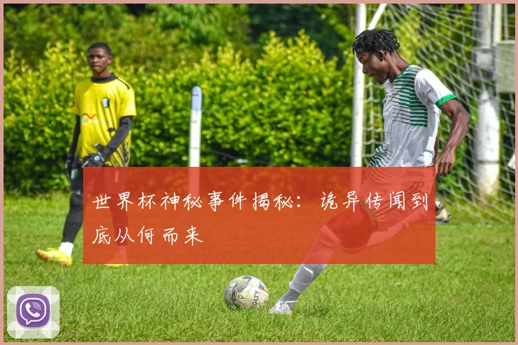 世界杯神秘事件揭秘:诡异传闻到底从何而来