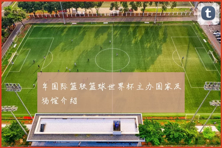 年国际篮联篮球世界杯主办国家及场馆介绍