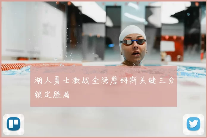 湖人勇士激战全场詹姆斯关键三分锁定胜局