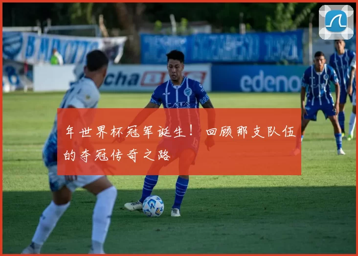 年世界杯冠军诞生！回顾那支队伍的夺冠传奇之路
