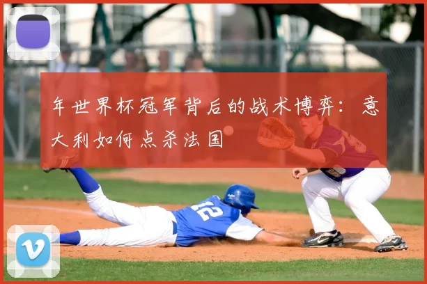 年世界杯冠军背后的战术博弈：意大利如何点杀法国