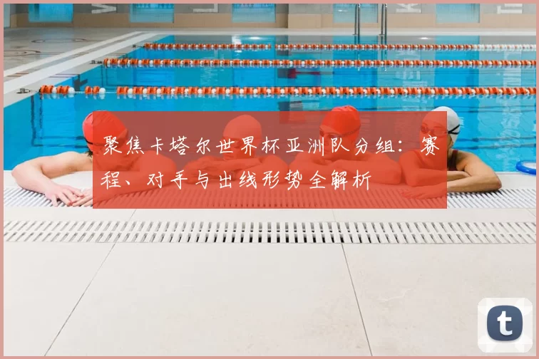 聚焦卡塔尔世界杯亚洲队分组:赛程、对手与出线形势全解析