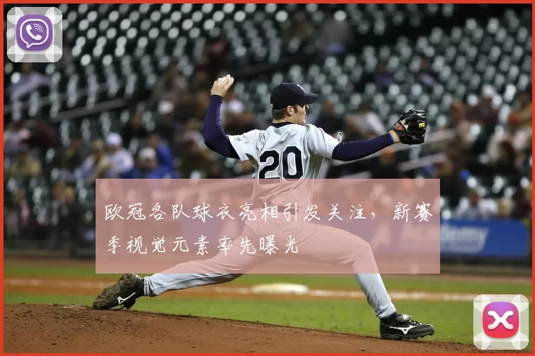 欧冠各队球衣亮相引发关注,新赛季视觉元素率先曝光