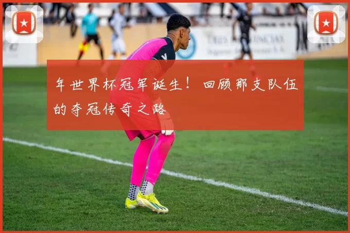 年世界杯冠军诞生！回顾那支队伍的夺冠传奇之路