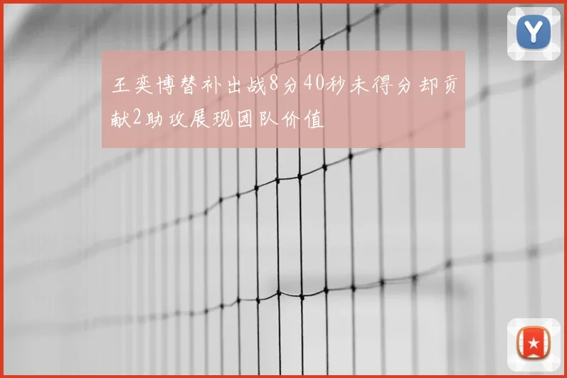 王奕博替补出战8分40秒未得分却贡献2助攻展现团队价值
