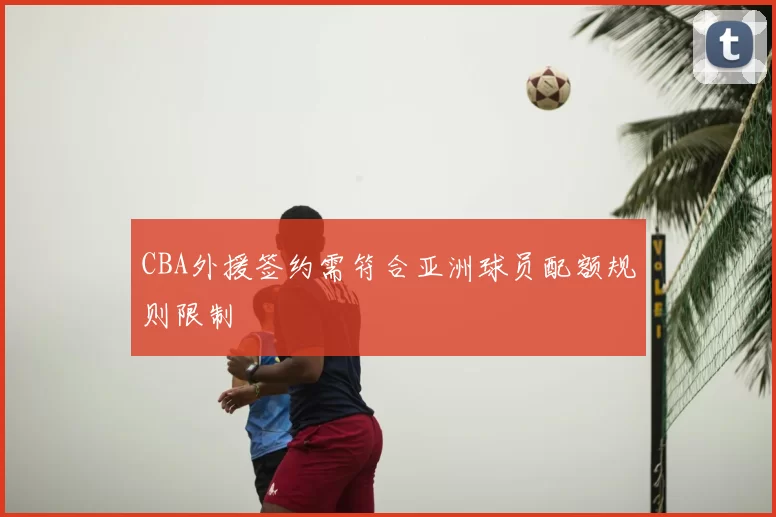 CBA外援签约需符合亚洲球员配额规则限制