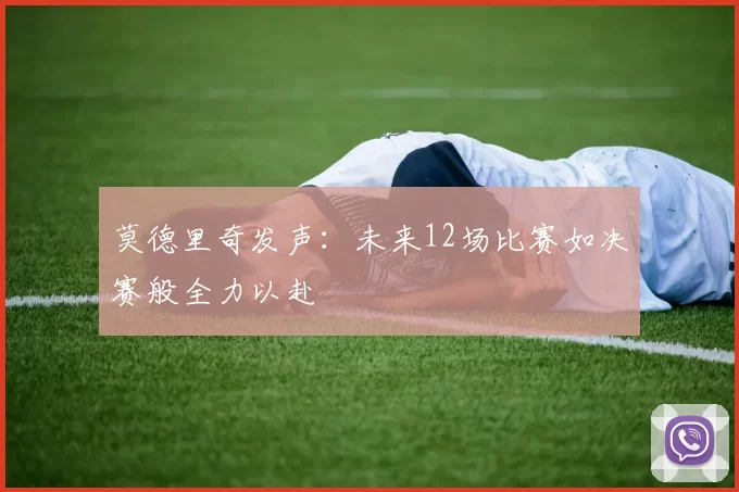莫德里奇发声:未来12场比赛如决赛般全力以赴