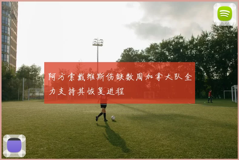 阿方索戴维斯伤缺数周加拿大队全力支持其恢复进程