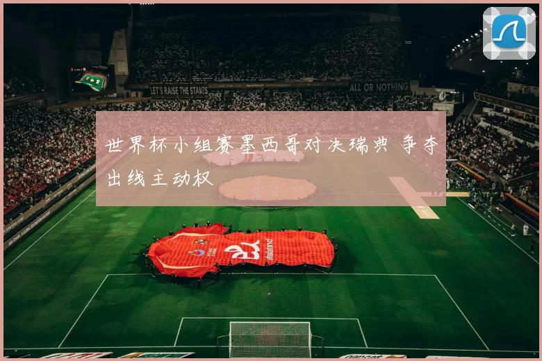 世界杯小组赛墨西哥对决瑞典 争夺出线主动权