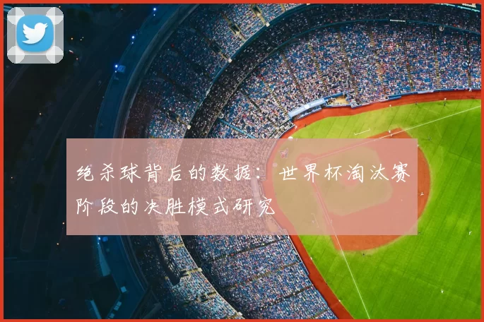 绝杀球背后的数据:世界杯淘汰赛阶段的决胜模式研究