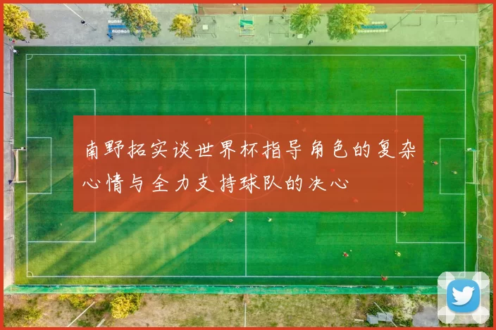 南野拓实谈世界杯指导角色的复杂心情与全力支持球队的决心