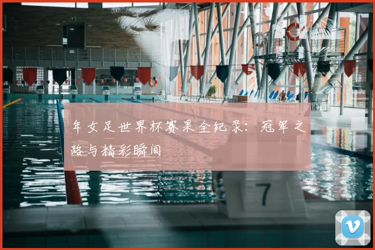 年女足世界杯赛果全纪录:冠军之路与精彩瞬间