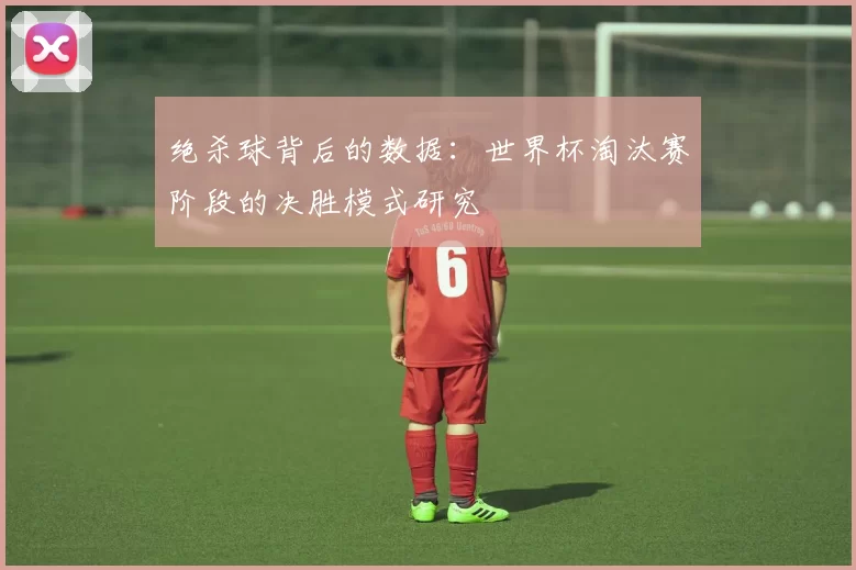 绝杀球背后的数据:世界杯淘汰赛阶段的决胜模式研究
