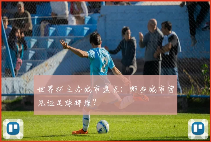 世界杯主办城市盘点:哪些城市曾见证足球辉煌?