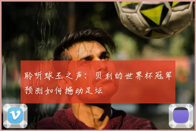 聆听球王之声:贝利的世界杯冠军预测如何撼动足坛
