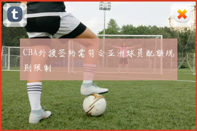 CBA外援签约需符合亚洲球员配额规则限制